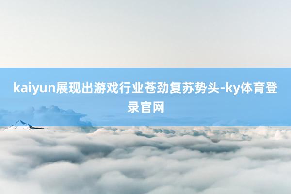 kaiyun展现出游戏行业苍劲复苏势头-ky体育登录官网