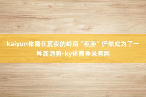 kaiyun体育在夏夜的岭南“夜游”俨然成为了一种新趋势-ky体育登录官网