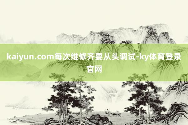 kaiyun.com每次维修齐要从头调试-ky体育登录官网