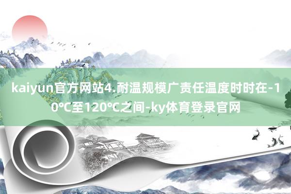 kaiyun官方网站4.耐温规模广责任温度时时在-10℃至120℃之间-ky体育登录官网