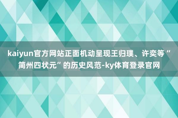 kaiyun官方网站正面机动呈现王归璞、许奕等“简州四状元”的历史风范-ky体育登录官网