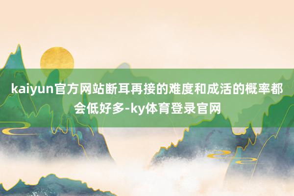 kaiyun官方网站断耳再接的难度和成活的概率都会低好多-ky体育登录官网