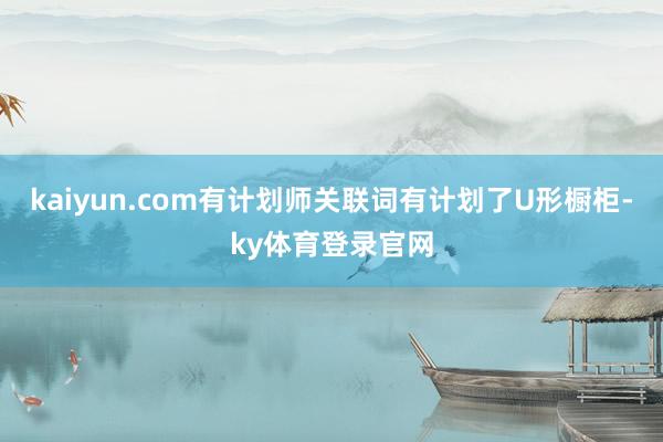 kaiyun.com有计划师关联词有计划了U形橱柜-ky体育登录官网