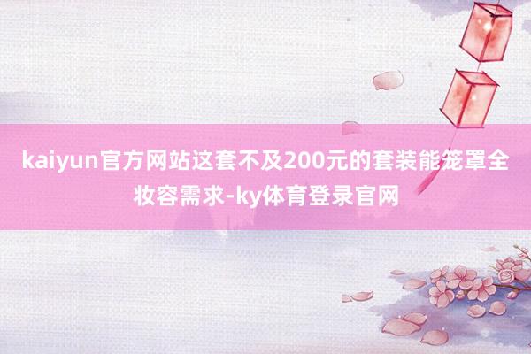 kaiyun官方网站这套不及200元的套装能笼罩全妆容需求-ky体育登录官网