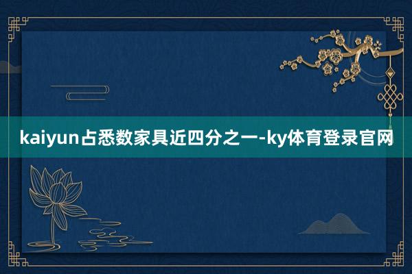 kaiyun占悉数家具近四分之一-ky体育登录官网