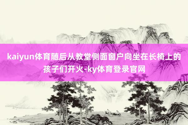 kaiyun体育随后从教堂侧面窗户向坐在长椅上的孩子们开火-ky体育登录官网