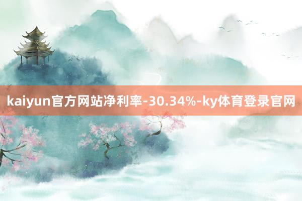 kaiyun官方网站净利率-30.34%-ky体育登录官网