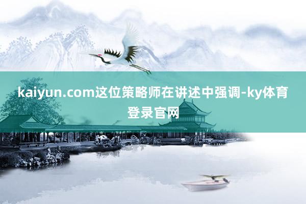 kaiyun.com这位策略师在讲述中强调-ky体育登录官网