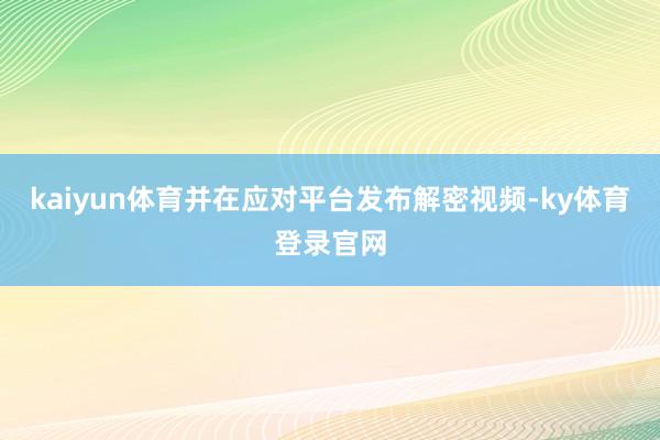 kaiyun体育并在应对平台发布解密视频-ky体育登录官网