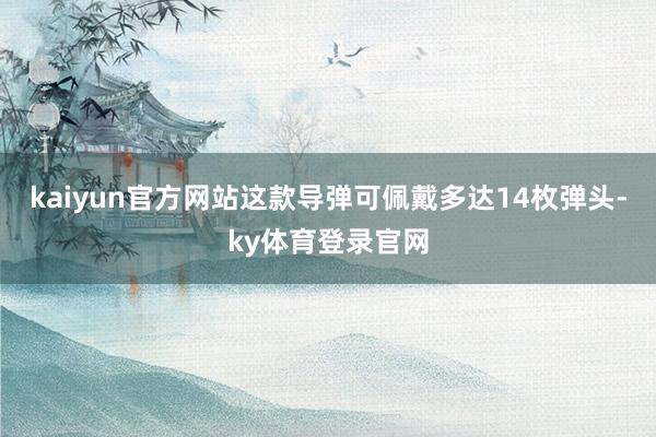 kaiyun官方网站这款导弹可佩戴多达14枚弹头-ky体育登录官网