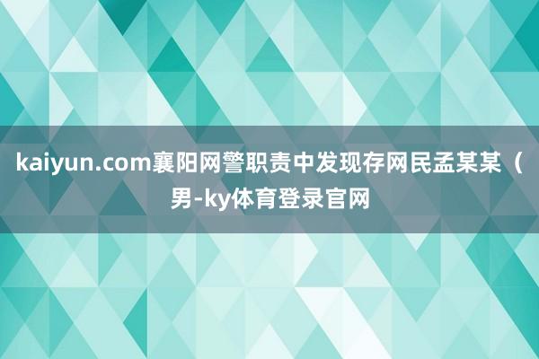 kaiyun.com襄阳网警职责中发现存网民孟某某（男-ky体育登录官网