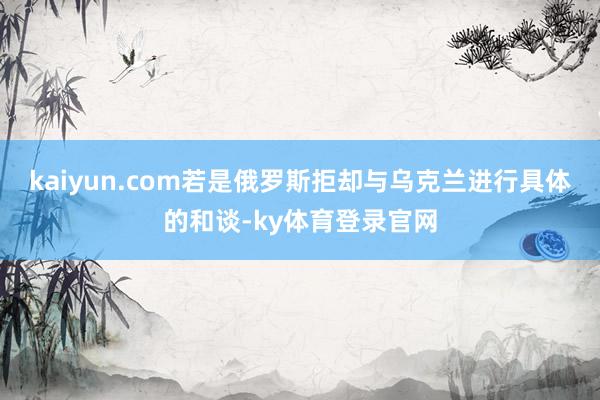 kaiyun.com若是俄罗斯拒却与乌克兰进行具体的和谈-ky体育登录官网
