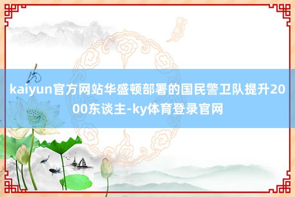kaiyun官方网站华盛顿部署的国民警卫队提升2000东谈主-ky体育登录官网