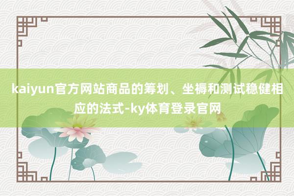 kaiyun官方网站商品的筹划、坐褥和测试稳健相应的法式-ky体育登录官网
