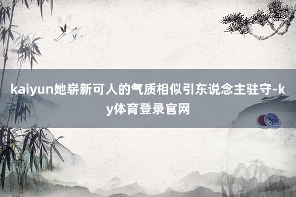 kaiyun她崭新可人的气质相似引东说念主驻守-ky体育登录官网