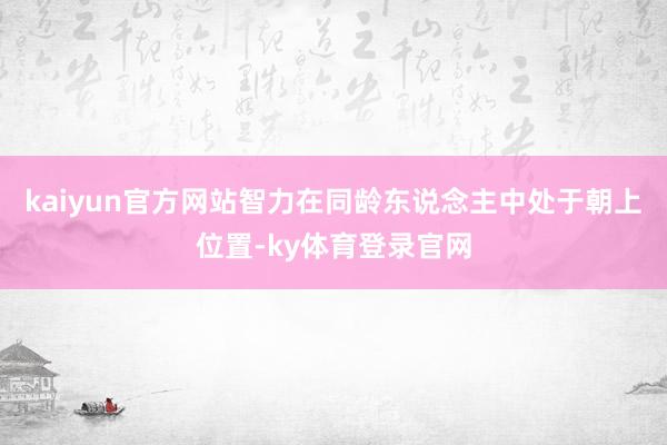 kaiyun官方网站智力在同龄东说念主中处于朝上位置-ky体育登录官网