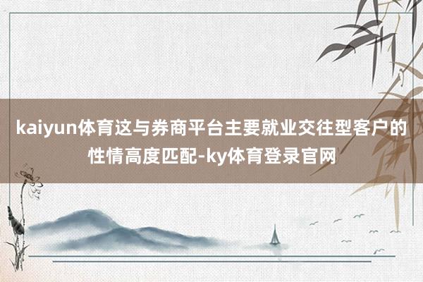 kaiyun体育这与券商平台主要就业交往型客户的性情高度匹配-ky体育登录官网