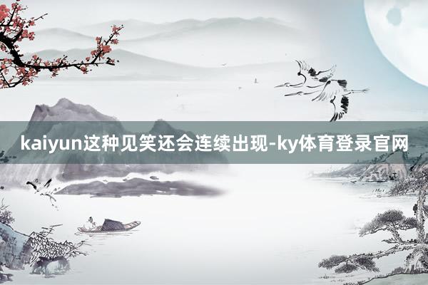 kaiyun这种见笑还会连续出现-ky体育登录官网