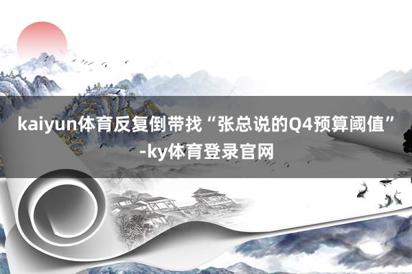kaiyun体育反复倒带找“张总说的Q4预算阈值”-ky体育登录官网
