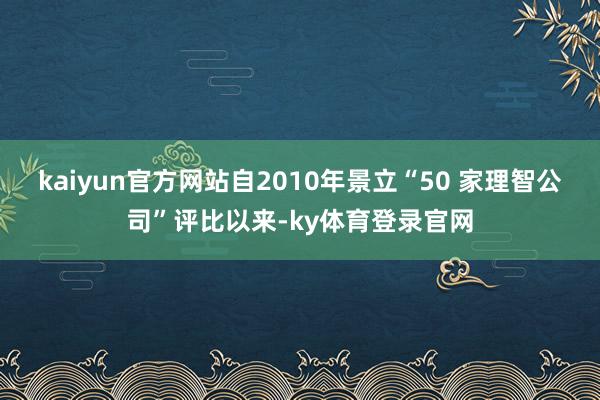 kaiyun官方网站自2010年景立“50 家理智公司”评比以来-ky体育登录官网